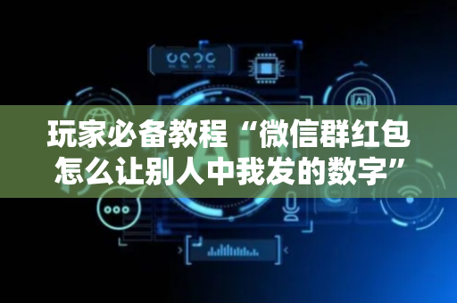 玩家必备教程“微信群红包怎么让别人中我发的数字”（详细透视教程）-哔哩哔哩