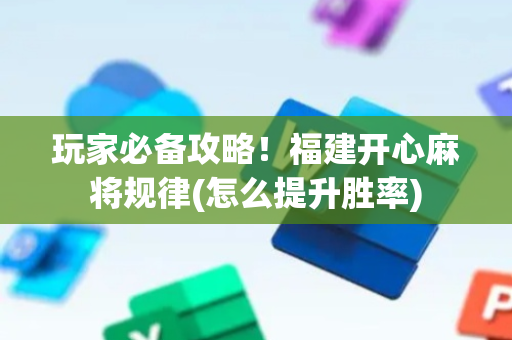 玩家必备攻略！福建开心麻将规律(怎么提升胜率)