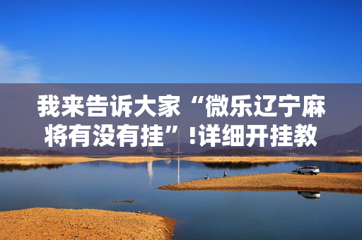 我来告诉大家“微乐辽宁麻将有没有挂”!详细开挂教程-抖音