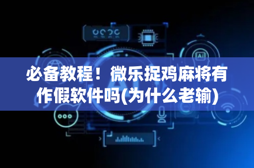 必备教程！微乐捉鸡麻将有作假软件吗(为什么老输)
