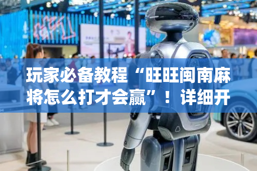 玩家必备教程“旺旺闽南麻将怎么打才会赢”！详细开挂教程（确实真的有挂)-抖音