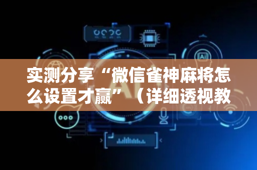 实测分享“微信雀神麻将怎么设置才赢”（详细透视教程）-哔哩哔哩