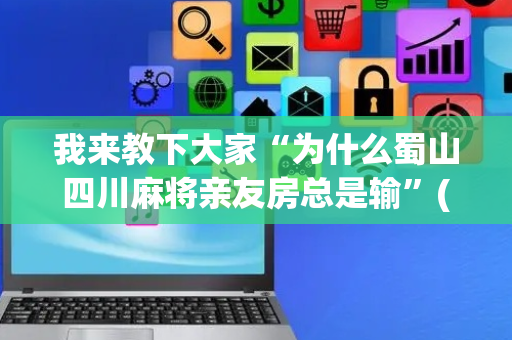 我来教下大家“为什么蜀山四川麻将亲友房总是输”(原来真的有挂)-抖音