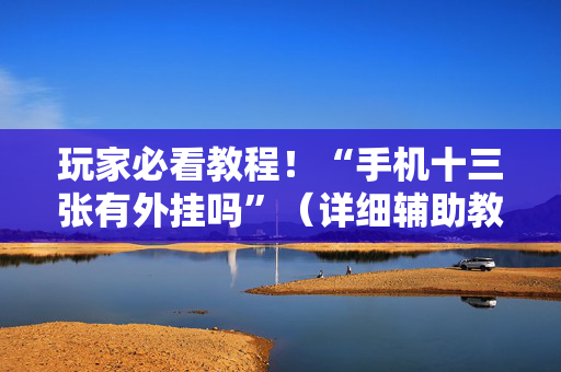玩家必看教程！“手机十三张有外挂吗”（详细辅助教程）-哔哩哔哩
