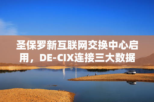 圣保罗新互联网交换中心启用，DE-CIX连接三大数据中心