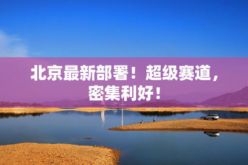 北京最新部署！超级赛道，密集利好！