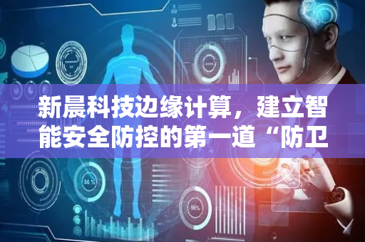 新晨科技边缘计算，建立智能安全防控的第一道“防卫线”