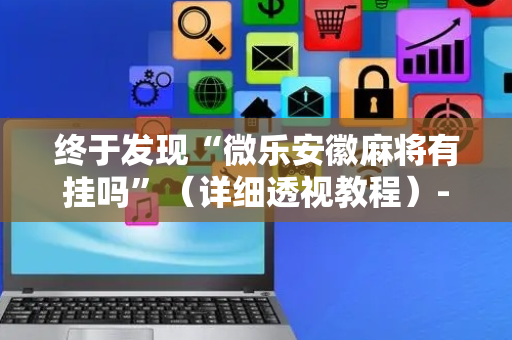 终于发现“微乐安徽麻将有挂吗”（详细透视教程）-哔哩哔哩