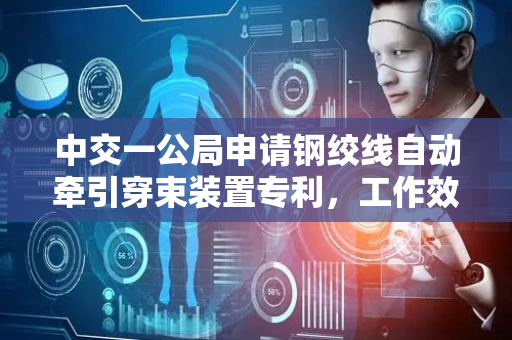 中交一公局申请钢绞线自动牵引穿束装置专利，工作效率高