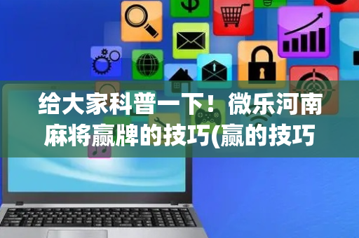 给大家科普一下！微乐河南麻将赢牌的技巧(赢的技巧系统规律)