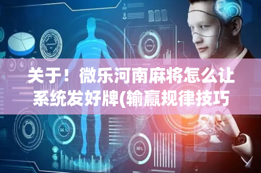 关于！微乐河南麻将怎么让系统发好牌(输赢规律技巧)