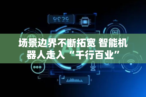场景边界不断拓宽 智能机器人走入“千行百业”