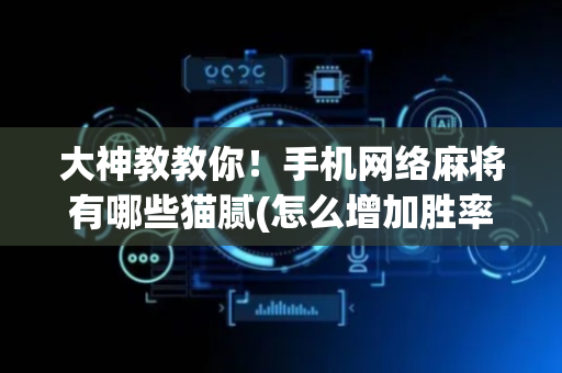 大神教教你！手机网络麻将有哪些猫腻(怎么增加胜率)