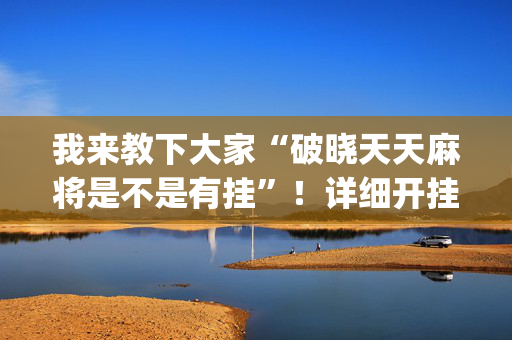 我来教下大家“破晓天天麻将是不是有挂”！详细开挂教程（确实真的有挂)-抖音