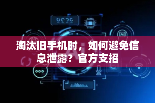 淘汰旧手机时，如何避免信息泄露？官方支招