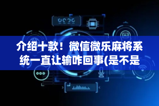 介绍十款！微信微乐麻将系统一直让输咋回事(是不是有猫腻)