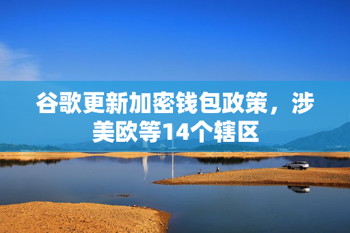 谷歌更新加密钱包政策，涉美欧等14个辖区