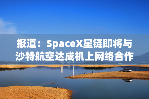 报道：SpaceX星链即将与沙特航空达成机上网络合作协议