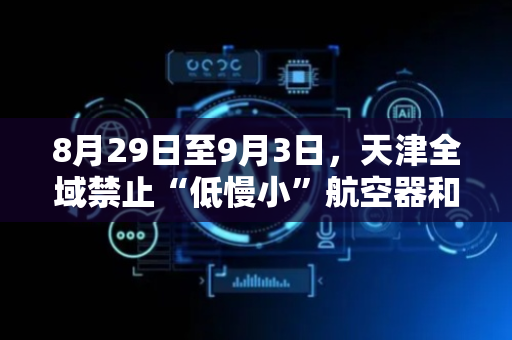 8月29日至9月3日，天津全域禁止“低慢小”航空器和空飘物