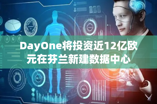 DayOne将投资近12亿欧元在芬兰新建数据中心