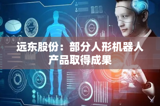 远东股份：部分人形机器人产品取得成果