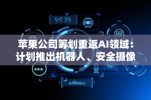 苹果公司筹划重返AI领域：计划推出机器人、安全摄像头等产品