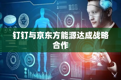 钉钉与京东方能源达成战略合作