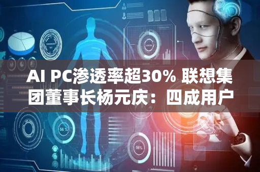 AI PC渗透率超30% 联想集团董事长杨元庆：四成用户每周都在用AI功能