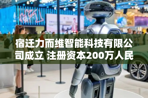宿迁力而维智能科技有限公司成立 注册资本200万人民币