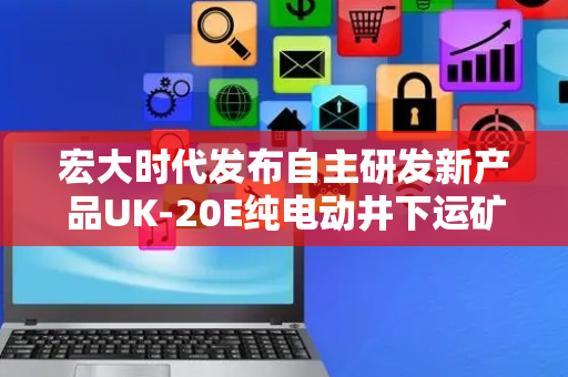 宏大时代发布自主研发新产品UK-20E纯电动井下运矿车