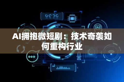 AI拥抱微短剧：技术奇袭如何重构行业
