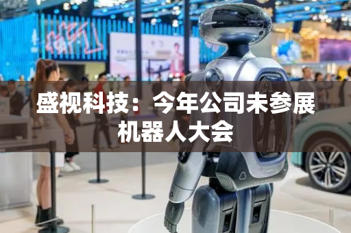 盛视科技：今年公司未参展机器人大会
