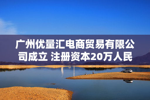 广州优量汇电商贸易有限公司成立 注册资本20万人民币