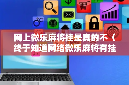 网上微乐麻将挂是真的不（终于知道网络微乐麻将有挂吗）