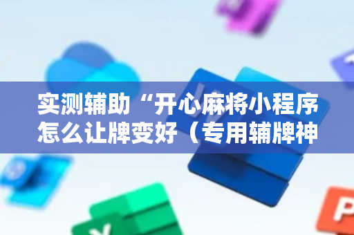 实测辅助“开心麻将小程序怎么让牌变好（专用辅牌神器免安装）