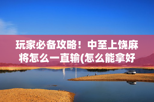 玩家必备攻略！中至上饶麻将怎么一直输(怎么能拿好牌)