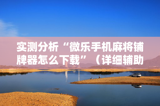 实测分析“微乐手机麻将铺牌器怎么下载”（详细辅助教程）-哔哩哔哩