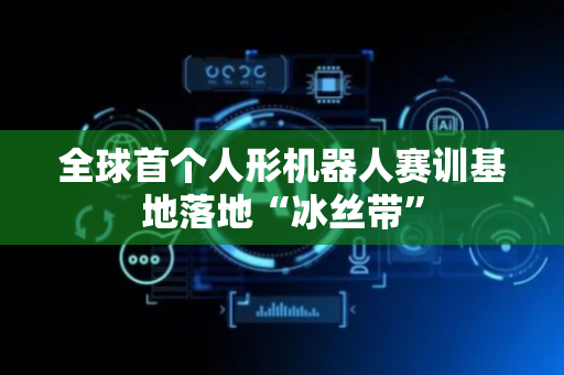 全球首个人形机器人赛训基地落地“冰丝带”