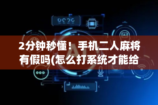 2分钟秒懂！手机二人麻将有假吗(怎么打系统才能给好牌)