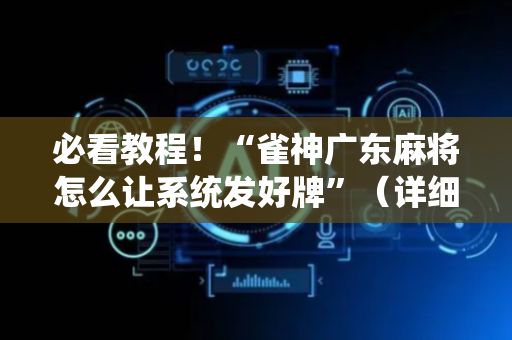 必看教程！“雀神广东麻将怎么让系统发好牌”（详细透视教程）-哔哩哔哩