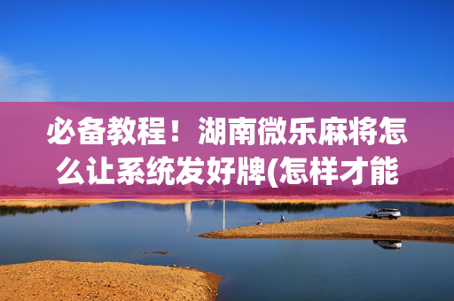 必备教程！湖南微乐麻将怎么让系统发好牌(怎样才能有好牌)