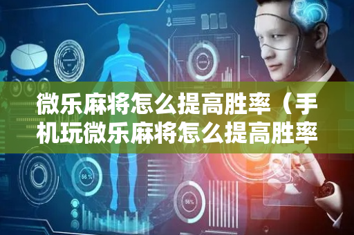 微乐麻将怎么提高胜率（手机玩微乐麻将怎么提高胜率）