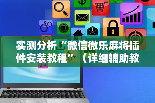 实测分析“微信微乐麻将插件安装教程”（详细辅助教程）-哔哩哔哩