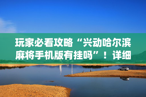 玩家必看攻略“兴动哈尔滨麻将手机版有挂吗”！详细开挂教程（确实真的有挂)-抖音