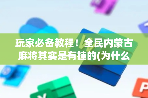 玩家必备教程！全民内蒙古麻将其实是有挂的(为什么老是输呢)