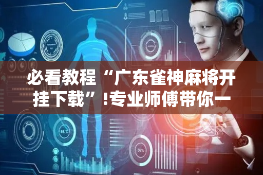 必看教程“广东雀神麻将开挂下载”!专业师傅带你一起了解（详细教程）-抖音
