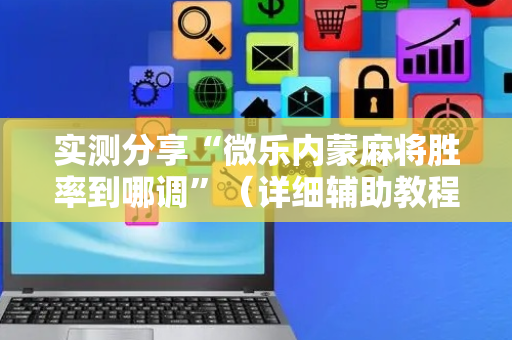 实测分享“微乐内蒙麻将胜率到哪调”（详细辅助教程）-哔哩哔哩