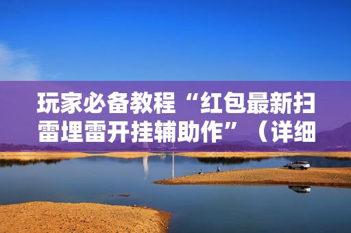 玩家必备教程“红包最新扫雷埋雷开挂辅助作”（详细透视教程）-哔哩哔哩