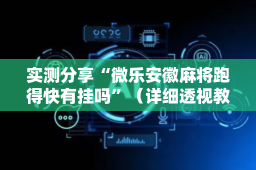 实测分享“微乐安徽麻将跑得快有挂吗”（详细透视教程）-哔哩哔哩