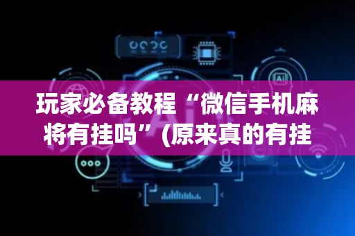 玩家必备教程“微信手机麻将有挂吗”(原来真的有挂)-抖音